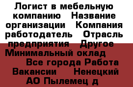 Логист в мебельную компанию › Название организации ­ Компания-работодатель › Отрасль предприятия ­ Другое › Минимальный оклад ­ 20 000 - Все города Работа » Вакансии   . Ненецкий АО,Пылемец д.